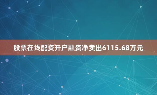 股票在线配资开户融资净卖出6115.68万元