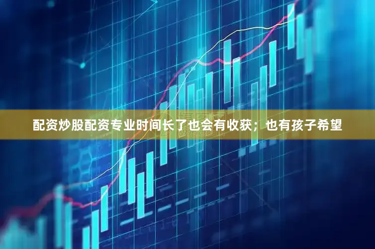 配资炒股配资专业时间长了也会有收获；也有孩子希望
