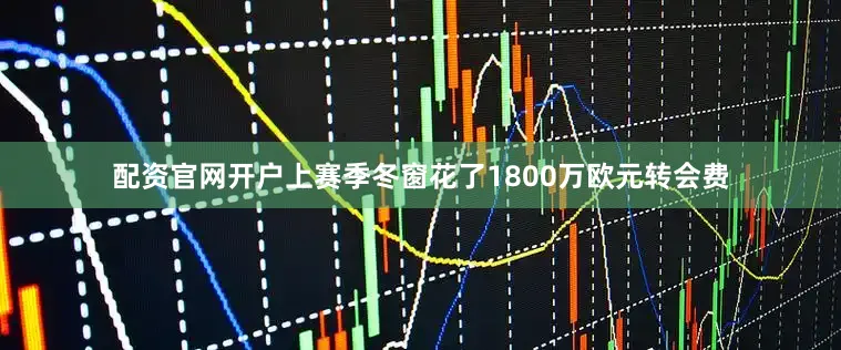配资官网开户上赛季冬窗花了1800万欧元转会费