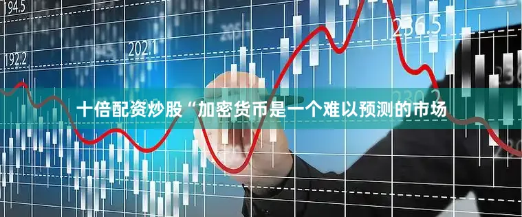 十倍配资炒股“加密货币是一个难以预测的市场