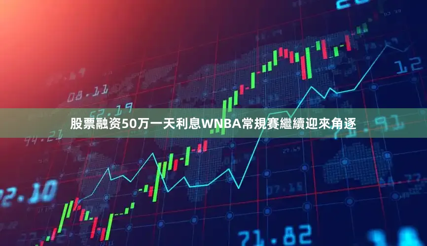 股票融资50万一天利息WNBA常規賽繼續迎來角逐