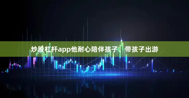 炒股杠杆app他耐心陪伴孩子、带孩子出游