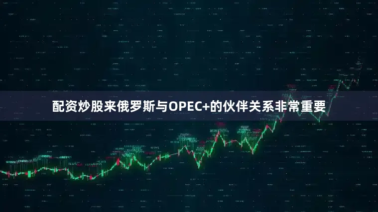 配资炒股来俄罗斯与OPEC+的伙伴关系非常重要