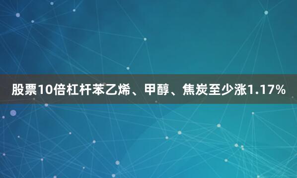 股票10倍杠杆苯乙烯、甲醇、焦炭至少涨1.17%