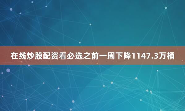 在线炒股配资看必选之前一周下降1147.3万桶