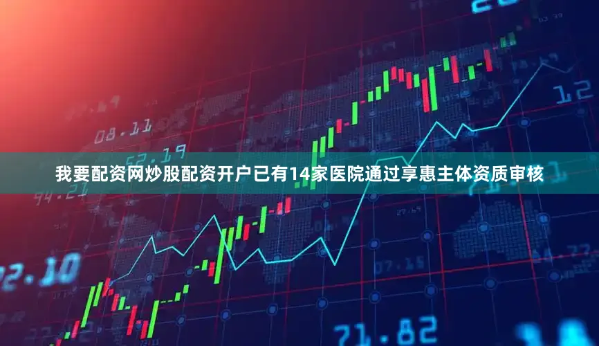 我要配资网炒股配资开户已有14家医院通过享惠主体资质审核