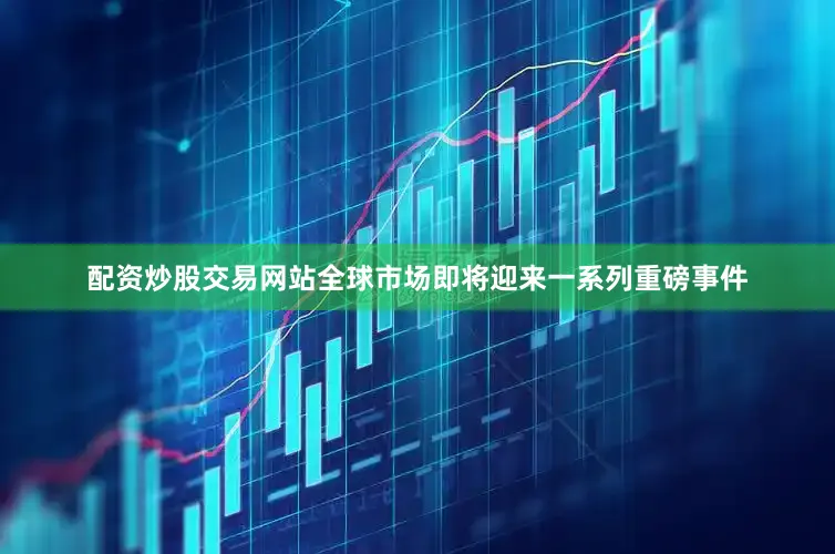 配资炒股交易网站全球市场即将迎来一系列重磅事件