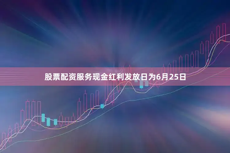 股票配资服务现金红利发放日为6月25日