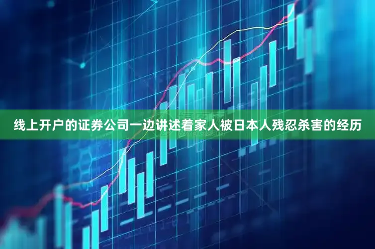 线上开户的证券公司一边讲述着家人被日本人残忍杀害的经历