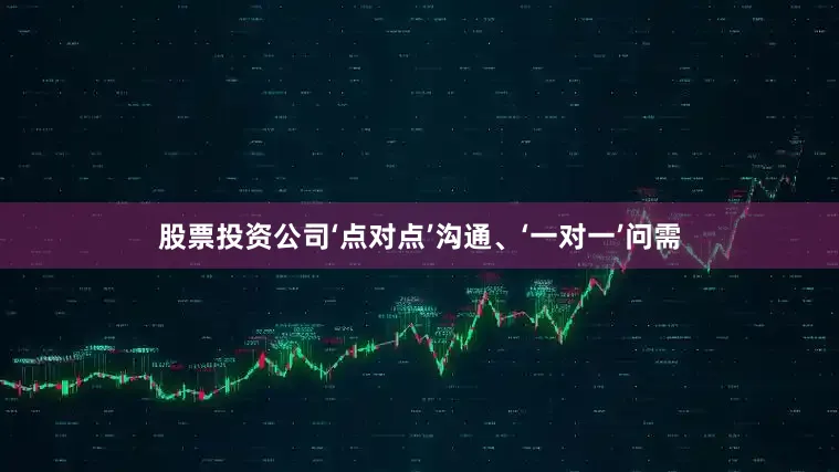 股票投资公司‘点对点’沟通、‘一对一’问需