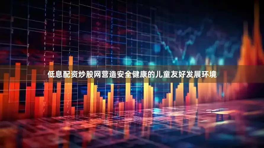低息配资炒股网营造安全健康的儿童友好发展环境