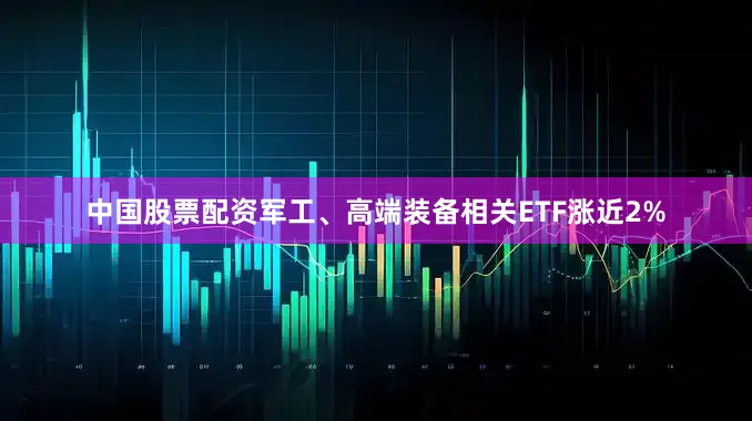 中国股票配资军工、高端装备相关ETF涨近2%