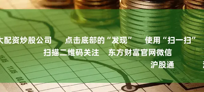 靠谱的前十大配资炒股公司 点击底部的“发现” 使用“扫一扫” 即可将网页分享至朋友圈 扫描二维码关注 东方财富官网微信 沪股通 深股通