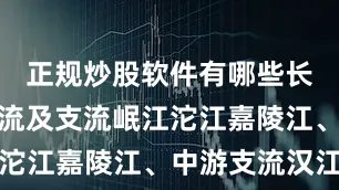 正规炒股软件有哪些长江上游干流及支流岷江沱江嘉陵江、中游支流汉江