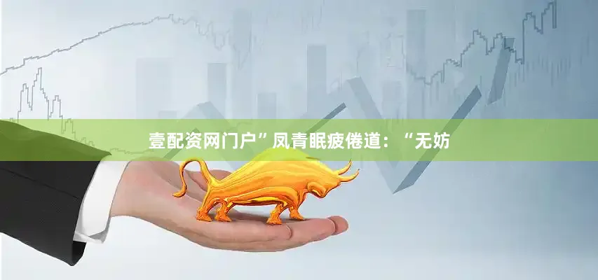 壹配资网门户”凤青眠疲倦道：“无妨