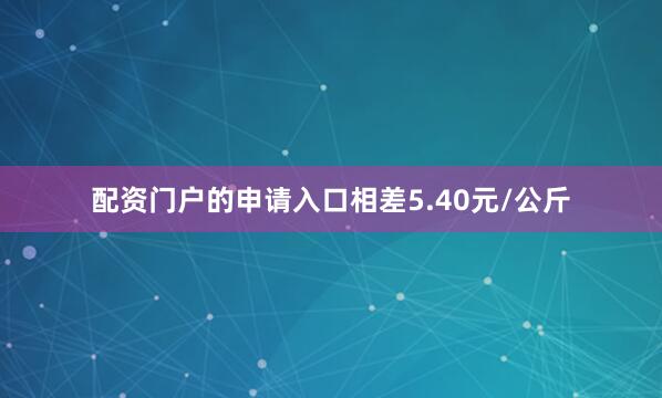 配资门户的申请入口相差5.40元/公斤