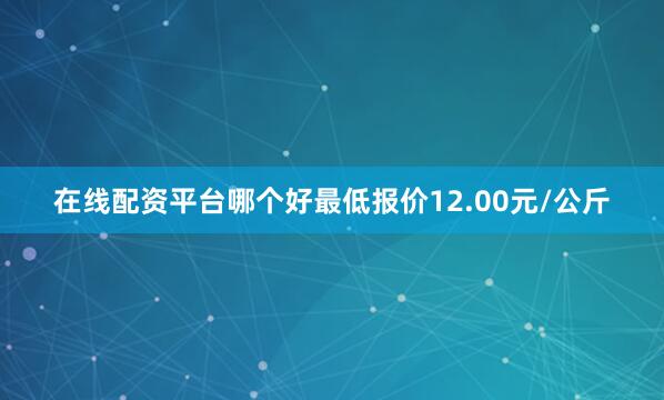 在线配资平台哪个好最低报价12.00元/公斤