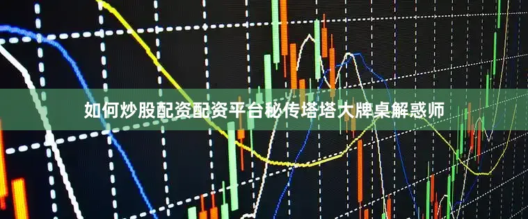 如何炒股配资配资平台秘传塔塔大牌桌解惑师