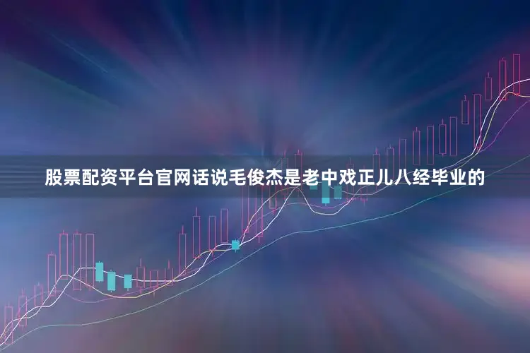 股票配资平台官网话说毛俊杰是老中戏正儿八经毕业的
