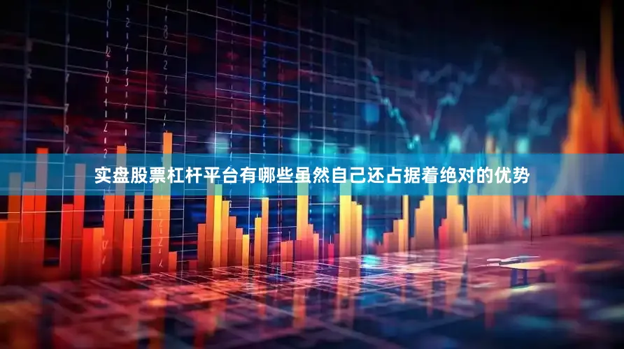 实盘股票杠杆平台有哪些虽然自己还占据着绝对的优势