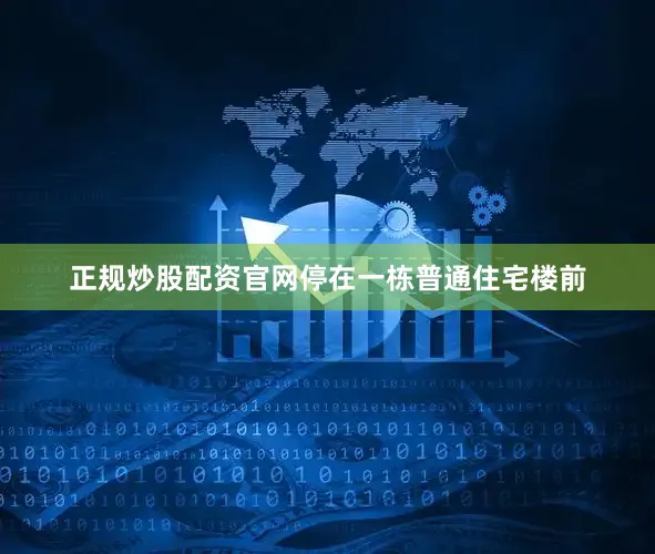 正规炒股配资官网停在一栋普通住宅楼前