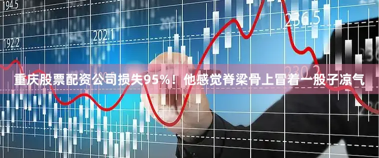 重庆股票配资公司损失95%！他感觉脊梁骨上冒着一股子凉气
