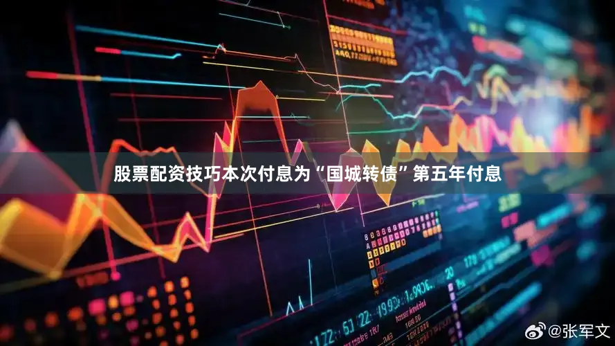 股票配资技巧本次付息为“国城转债”第五年付息
