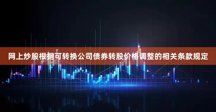 网上炒股根据可转换公司债券转股价格调整的相关条款规定