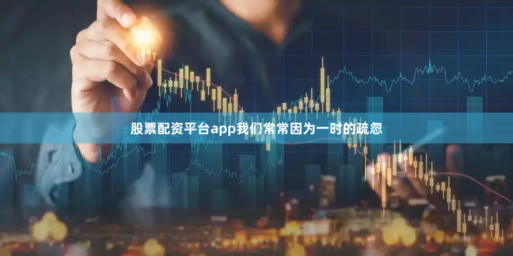 股票配资平台app我们常常因为一时的疏忽