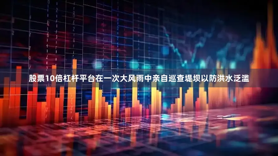 股票10倍杠杆平台在一次大风雨中亲自巡查堤坝以防洪水泛滥