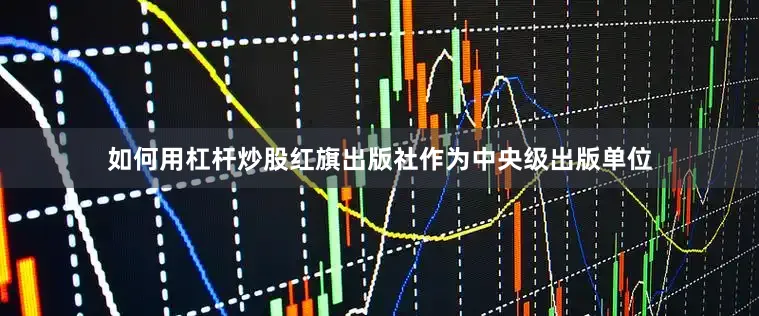 如何用杠杆炒股红旗出版社作为中央级出版单位