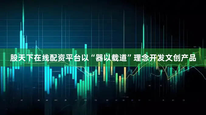 股天下在线配资平台以“器以载道”理念开发文创产品