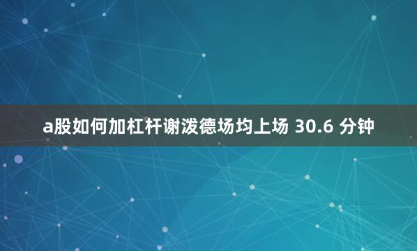 a股如何加杠杆谢泼德场均上场 30.6 分钟
