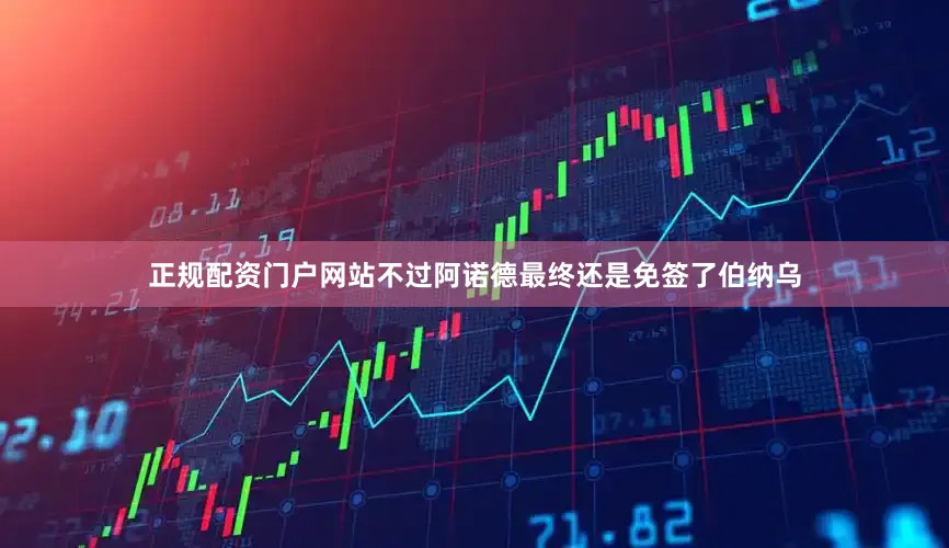 正规配资门户网站不过阿诺德最终还是免签了伯纳乌