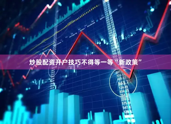 炒股配资开户技巧不得等一等“新政策”