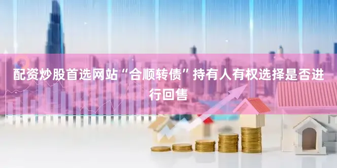 配资炒股首选网站“合顺转债”持有人有权选择是否进行回售