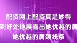 配资网上配资真是妙得很！恰到好处地展露出她优越的肩颈线条
