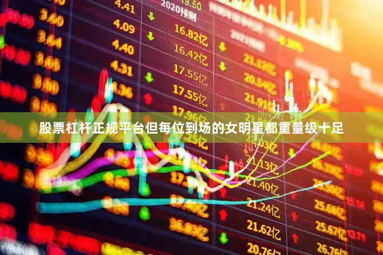 股票杠杆正规平台但每位到场的女明星都重量级十足