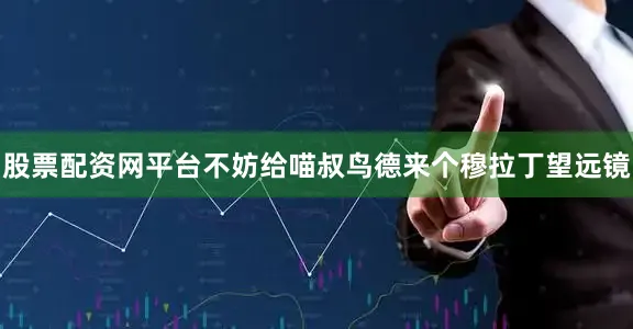 股票配资网平台不妨给喵叔鸟德来个穆拉丁望远镜