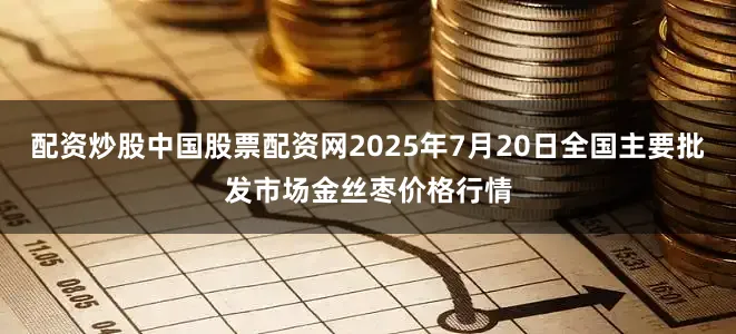 配资炒股中国股票配资网2025年7月20日全国主要批发市场金丝枣价格行情