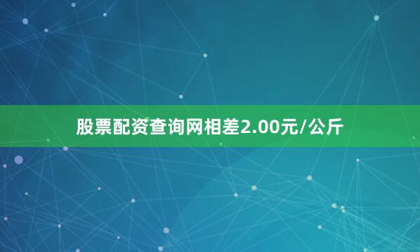 股票配资查询网相差2.00元/公斤