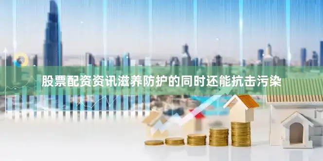 股票配资资讯滋养防护的同时还能抗击污染