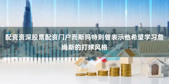配资资深股票配资门户而斯玛特则曾表示他希望学习詹姆斯的打球风格