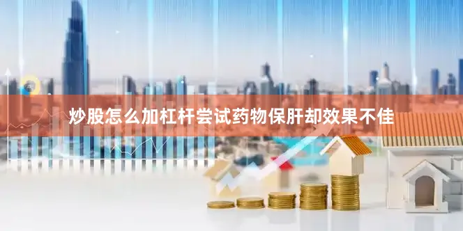 炒股怎么加杠杆尝试药物保肝却效果不佳