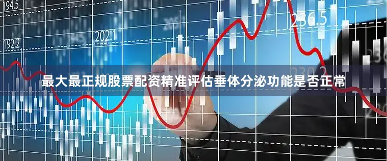 最大最正规股票配资精准评估垂体分泌功能是否正常