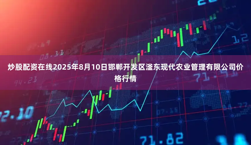 炒股配资在线2025年8月10日邯郸开发区滏东现代农业管理有限公司价格行情