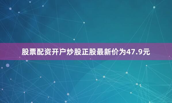 股票配资开户炒股正股最新价为47.9元
