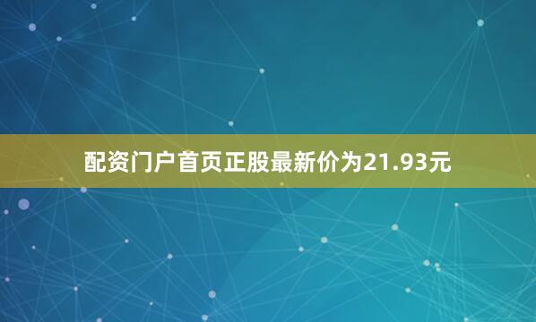 配资门户首页正股最新价为21.93元