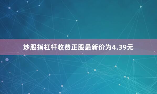 炒股指杠杆收费正股最新价为4.39元