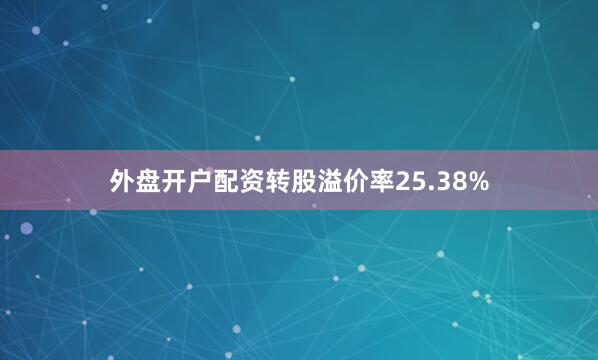 外盘开户配资转股溢价率25.38%
